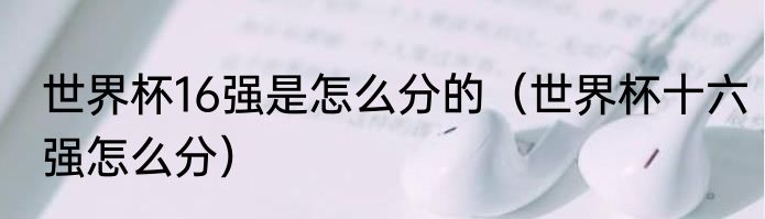 世界杯16强是怎么分的（世界杯十六强怎么分）