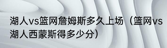 湖人vs篮网詹姆斯多久上场（篮网vs湖人西蒙斯得多少分）