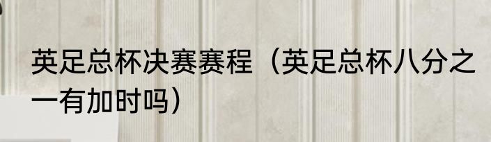 英足总杯决赛赛程（英足总杯八分之一有加时吗）