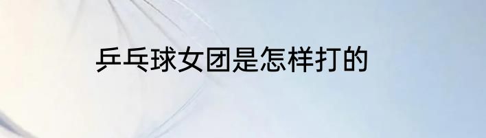 乒乓球女团是怎样打的