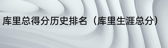 库里总得分历史排名（库里生涯总分）