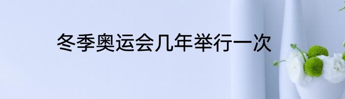 冬季奥运会几年举行一次