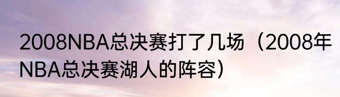 2008NBA总决赛打了几场（2008年NBA总决赛湖人的阵容）