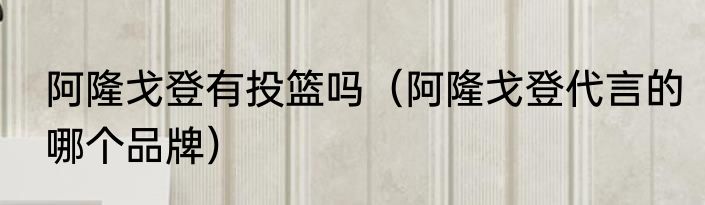 阿隆戈登有投篮吗（阿隆戈登代言的哪个品牌）