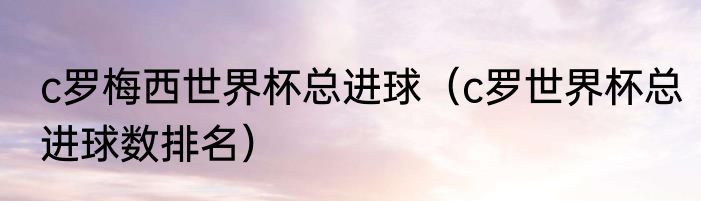 c罗梅西世界杯总进球（c罗世界杯总进球数排名）