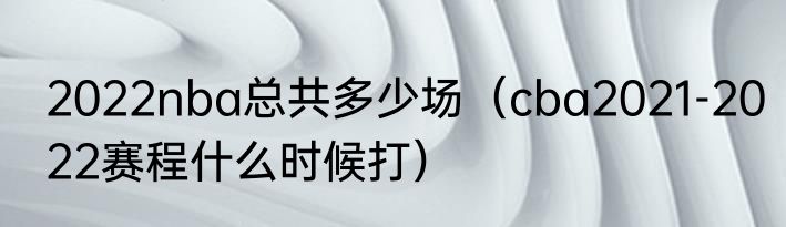 2022nba总共多少场（cba2021-2022赛程什么时候打）