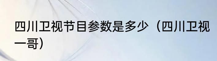 四川卫视节目参数是多少（四川卫视一哥）