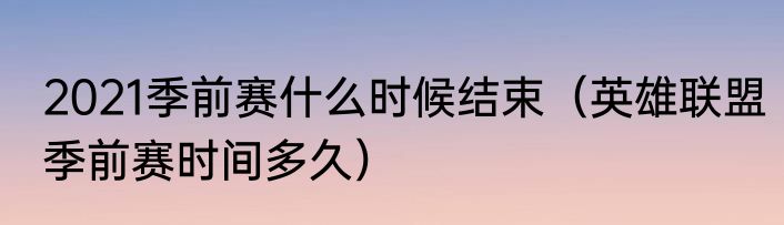 2021季前赛什么时候结束（英雄联盟季前赛时间多久）