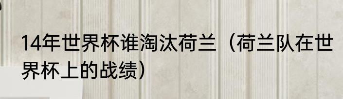 14年世界杯谁淘汰荷兰（荷兰队在世界杯上的战绩）