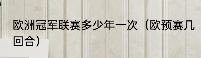 欧洲冠军联赛多少年一次（欧预赛几回合）