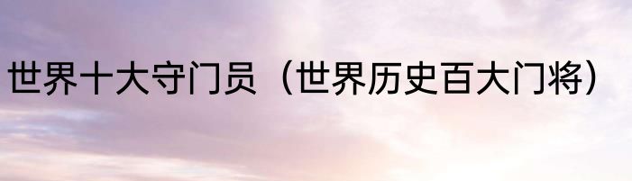 世界十大守门员(世界历史百大门将)