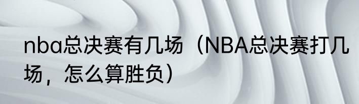 nba总决赛有几场（NBA总决赛打几场，怎么算胜负）