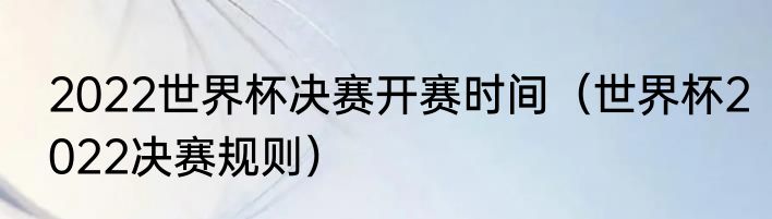 2022世界杯决赛开赛时间（世界杯2022决赛规则）