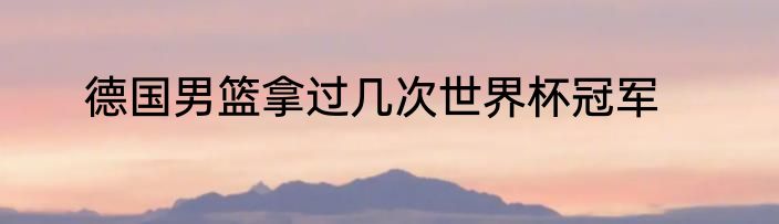 德国男篮拿过几次世界杯冠军