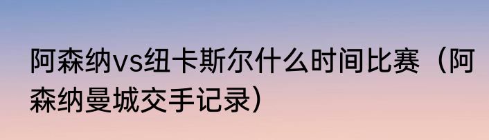 阿森纳vs纽卡斯尔什么时间比赛（阿森纳曼城交手记录）