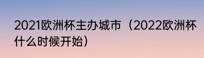 2021欧洲杯主办城市（2022欧洲杯什么时候开始）