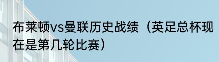 布莱顿vs曼联历史战绩（英足总杯现在是第几轮比赛）