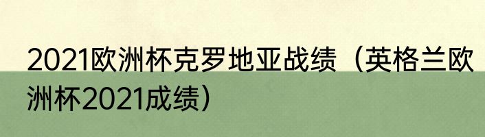 2021欧洲杯克罗地亚战绩（英格兰欧洲杯2021成绩）