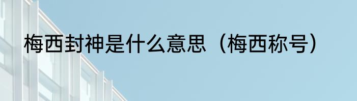 梅西封神是什么意思（梅西称号）