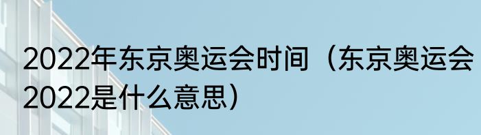 2022年东京奥运会时间（东京奥运会2022是什么意思）