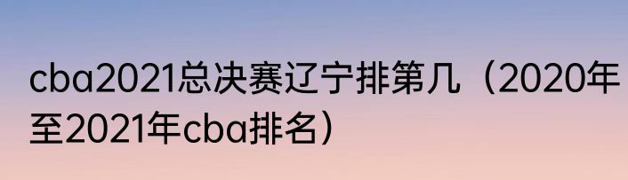 cba2021总决赛辽宁排第几（2020年至2021年cba排名）