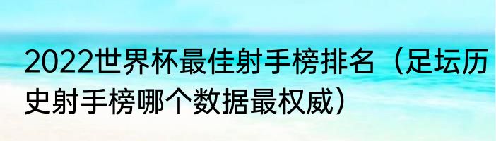 2022世界杯最佳射手榜排名（足坛历史射手榜哪个数据最权威）