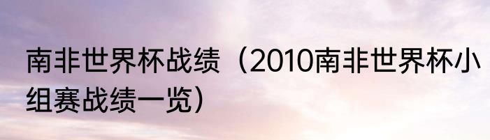 南非世界杯战绩（2010南非世界杯小组赛战绩一览）