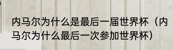 内马尔为什么是最后一届世界杯（内马尔为什么最后一次参加世界杯）