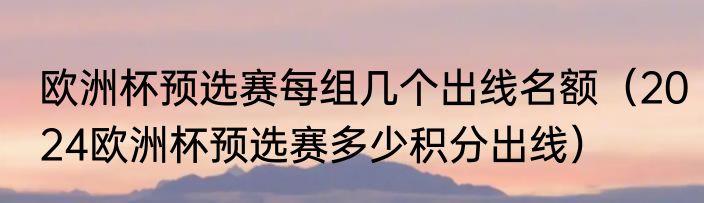 欧洲杯预选赛每组几个出线名额（2024欧洲杯预选赛多少积分出线）