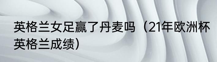 英格兰女足赢了丹麦吗（21年欧洲杯英格兰成绩）