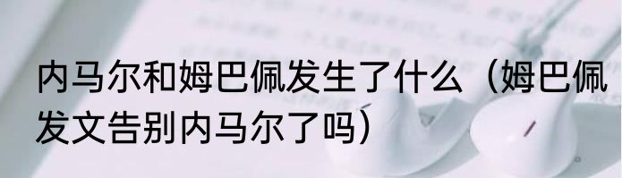 内马尔和姆巴佩发生了什么（姆巴佩发文告别内马尔了吗）