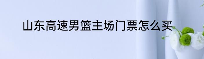 山东高速男篮主场门票怎么买