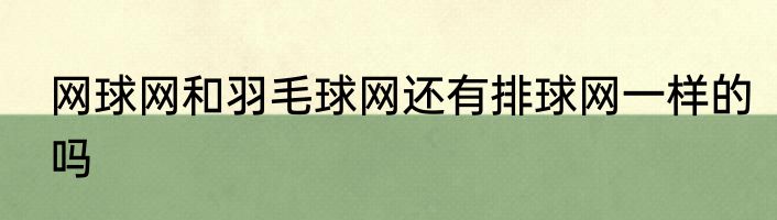网球网和羽毛球网还有排球网一样的吗