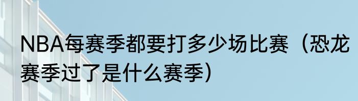 NBA每赛季都要打多少场比赛（恐龙赛季过了是什么赛季）