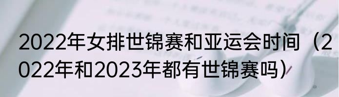2022年女排世锦赛和亚运会时间（2022年和2023年都有世锦赛吗）