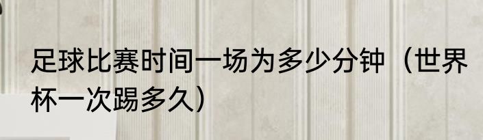 足球比赛时间一场为多少分钟（世界杯一次踢多久）