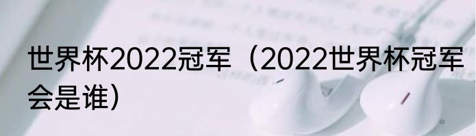 世界杯2022冠军（2022世界杯冠军会是谁）