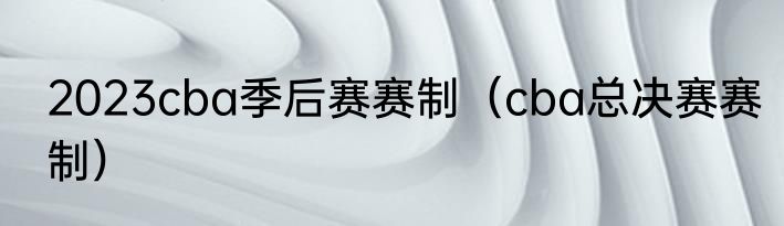 2023cba季后赛赛制（cba总决赛赛制）