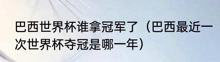 巴西世界杯谁拿冠军了（巴西最近一次世界杯夺冠是哪一年）