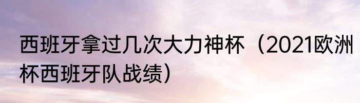 西班牙拿过几次大力神杯（2021欧洲杯西班牙队战绩）