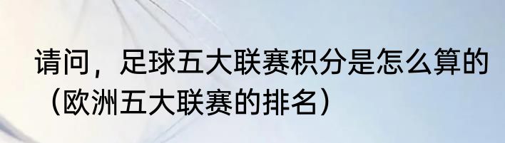 请问，足球五大联赛积分是怎么算的（欧洲五大联赛的排名）