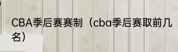 CBA季后赛赛制（cba季后赛取前几名）