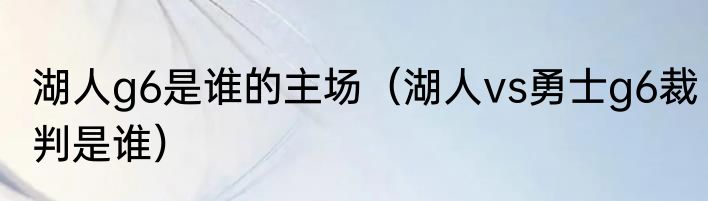 湖人g6是谁的主场（湖人vs勇士g6裁判是谁）
