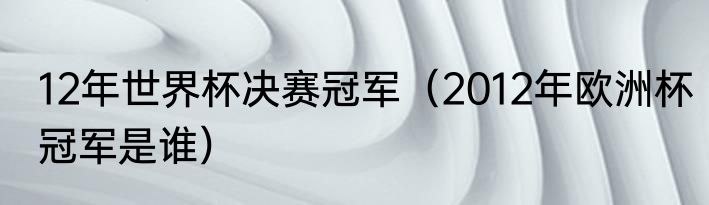 12年世界杯决赛冠军（2012年欧洲杯冠军是谁）