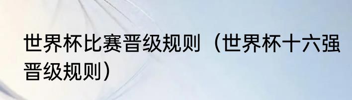 世界杯比赛晋级规则（世界杯十六强晋级规则）