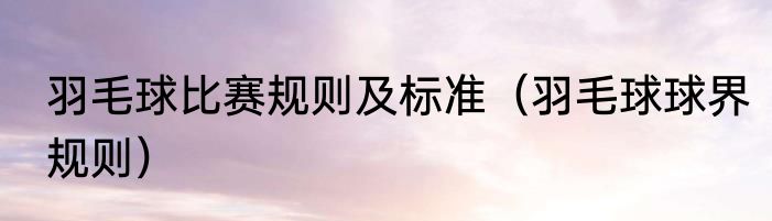 羽毛球比赛规则及标准（羽毛球球界规则）