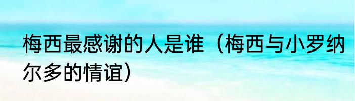 梅西最感谢的人是谁（梅西与小罗纳尔多的情谊）