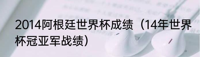 2014阿根廷世界杯成绩（14年世界杯冠亚军战绩）