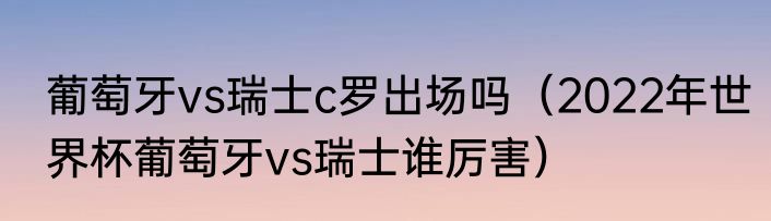 葡萄牙vs瑞士c罗出场吗（2022年世界杯葡萄牙vs瑞士谁厉害）