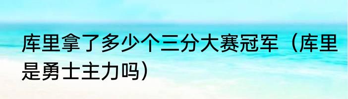 库里拿了多少个三分大赛冠军（库里是勇士主力吗）